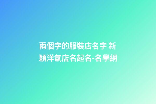 兩個字的服裝店名字 新穎洋氣店名起名-名學網-第1張-店鋪起名-玄機派